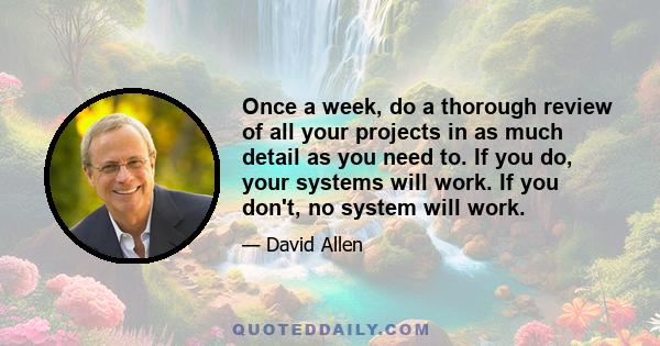 Once a week, do a thorough review of all your projects in as much detail as you need to. If you do, your systems will work. If you don't, no system will work.