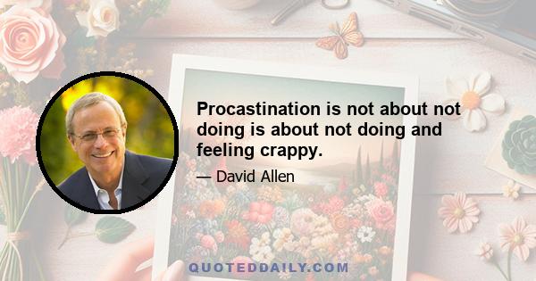 Procastination is not about not doing is about not doing and feeling crappy.