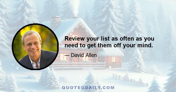 Review your list as often as you need to get them off your mind.