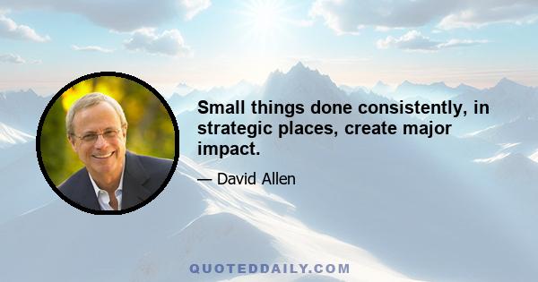 Small things done consistently, in strategic places, create major impact.