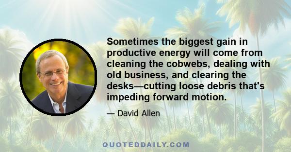 Sometimes the biggest gain in productive energy will come from cleaning the cobwebs, dealing with old business, and clearing the desks—cutting loose debris that's impeding forward motion.