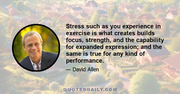 Stress such as you experience in exercise is what creates builds focus, strength, and the capability for expanded expression; and the same is true for any kind of performance.