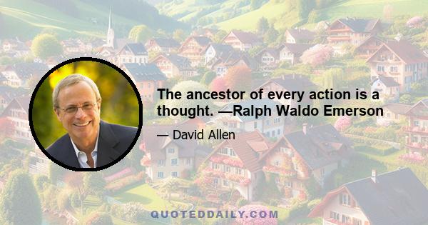 The ancestor of every action is a thought. —Ralph Waldo Emerson