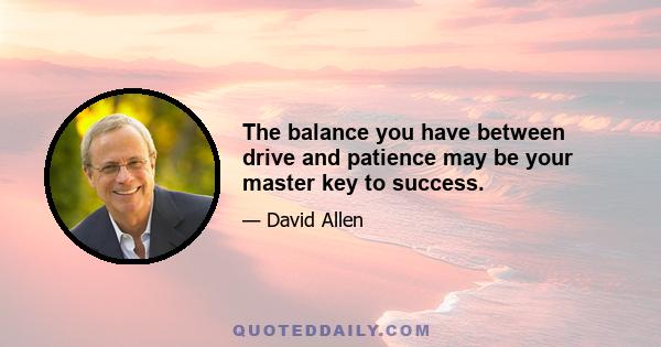 The balance you have between drive and patience may be your master key to success.