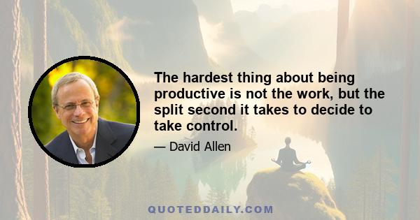 The hardest thing about being productive is not the work, but the split second it takes to decide to take control.