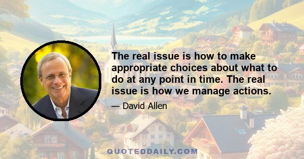 The real issue is how to make appropriate choices about what to do at any point in time. The real issue is how we manage actions.