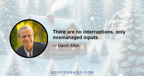 There are no interruptions, only mismanaged inputs