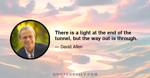 There is a light at the end of the tunnel, but the way out is through.