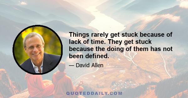 Things rarely get stuck because of lack of time. They get stuck because the doing of them has not been defined.