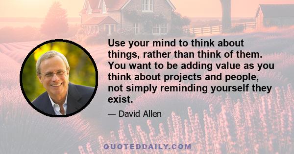 Use your mind to think about things, rather than think of them. You want to be adding value as you think about projects and people, not simply reminding yourself they exist.