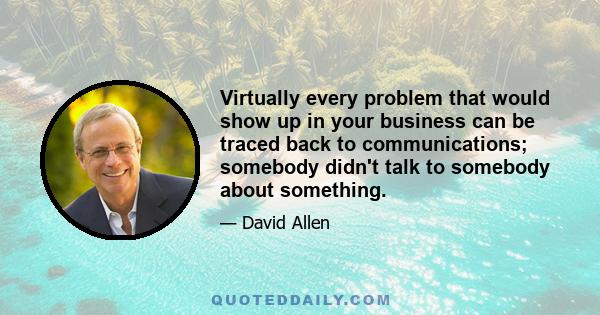 Virtually every problem that would show up in your business can be traced back to communications; somebody didn't talk to somebody about something.