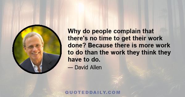 Why do people complain that there's no time to get their work done? Because there is more work to do than the work they think they have to do.