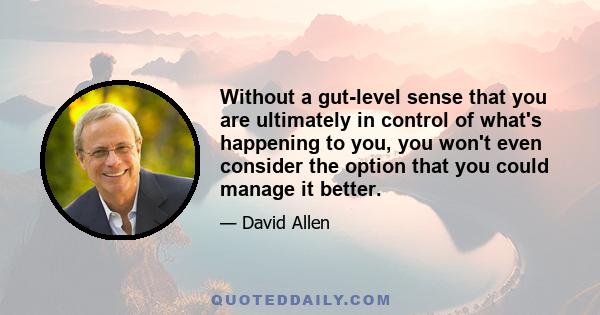 Without a gut-level sense that you are ultimately in control of what's happening to you, you won't even consider the option that you could manage it better.