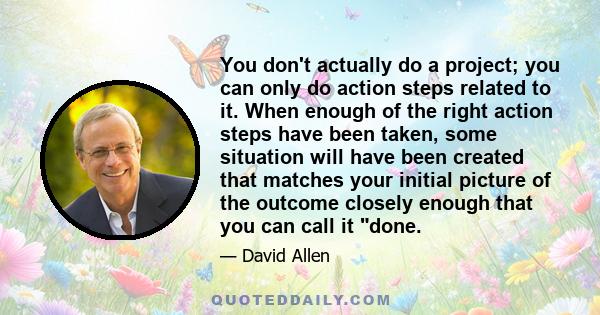 You don't actually do a project; you can only do action steps related to it. When enough of the right action steps have been taken, some situation will have been created that matches your initial picture of the outcome