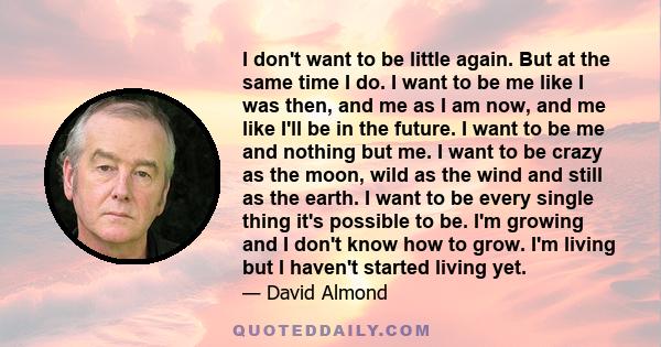 I don't want to be little again. But at the same time I do. I want to be me like I was then, and me as I am now, and me like I'll be in the future. I want to be me and nothing but me. I want to be crazy as the moon,