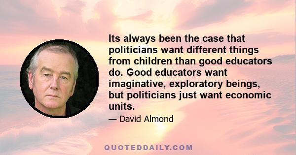 Its always been the case that politicians want different things from children than good educators do. Good educators want imaginative, exploratory beings, but politicians just want economic units.