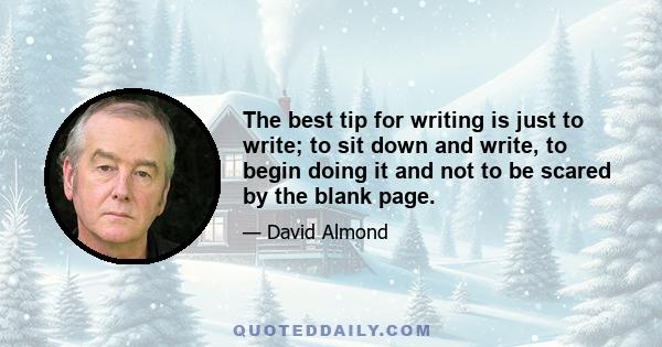 The best tip for writing is just to write; to sit down and write, to begin doing it and not to be scared by the blank page.