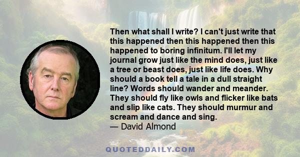 Then what shall I write? I can't just write that this happened then this happened then this happened to boring infinitum. I'll let my journal grow just like the mind does, just like a tree or beast does, just like life