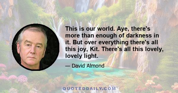 This is our world. Aye, there's more than enough of darkness in it. But over everything there's all this joy, Kit. There's all this lovely, lovely light.