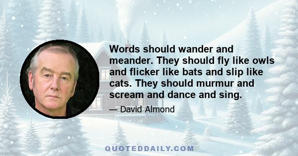 Words should wander and meander. They should fly like owls and flicker like bats and slip like cats. They should murmur and scream and dance and sing.