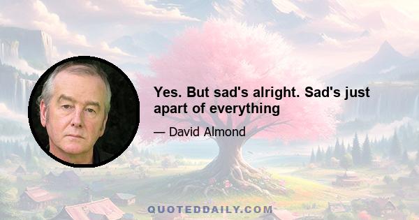 Yes. But sad's alright. Sad's just apart of everything