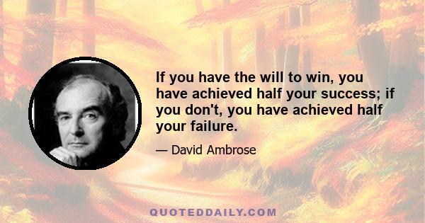 If you have the will to win, you have achieved half your success; if you don't, you have achieved half your failure.