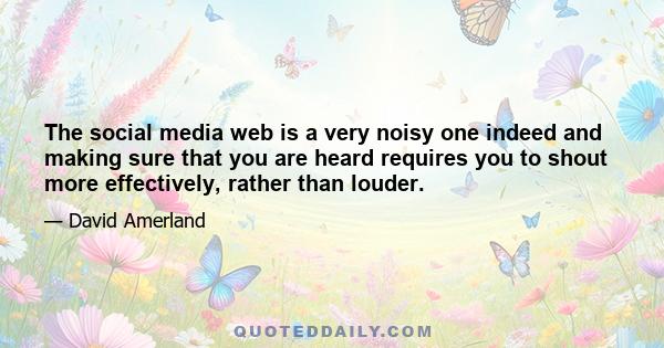 The social media web is a very noisy one indeed and making sure that you are heard requires you to shout more effectively, rather than louder.