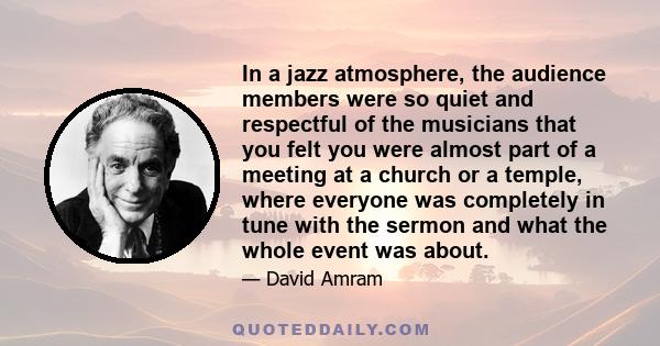 In a jazz atmosphere, the audience members were so quiet and respectful of the musicians that you felt you were almost part of a meeting at a church or a temple, where everyone was completely in tune with the sermon and 