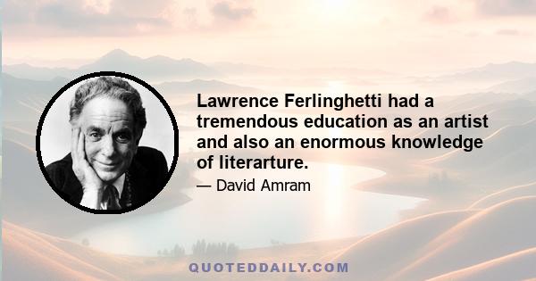 Lawrence Ferlinghetti had a tremendous education as an artist and also an enormous knowledge of literarture.