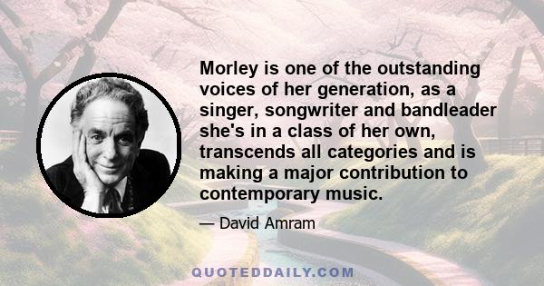 Morley is one of the outstanding voices of her generation, as a singer, songwriter and bandleader she's in a class of her own, transcends all categories and is making a major contribution to contemporary music.