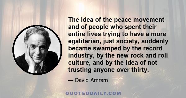 The idea of the peace movement and of people who spent their entire lives trying to have a more egalitarian, just society, suddenly became swamped by the record industry, by the new rock and roll culture, and by the