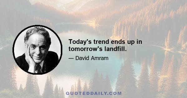 Today's trend ends up in tomorrow's landfill.