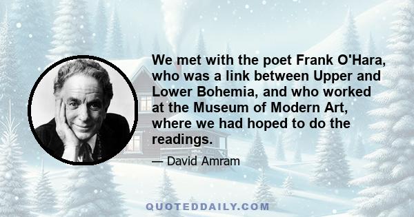 We met with the poet Frank O'Hara, who was a link between Upper and Lower Bohemia, and who worked at the Museum of Modern Art, where we had hoped to do the readings.