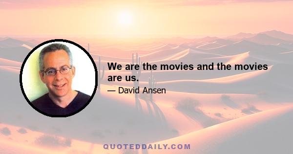 We are the movies and the movies are us.