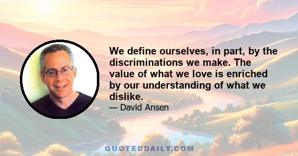 We define ourselves, in part, by the discriminations we make. The value of what we love is enriched by our understanding of what we dislike.