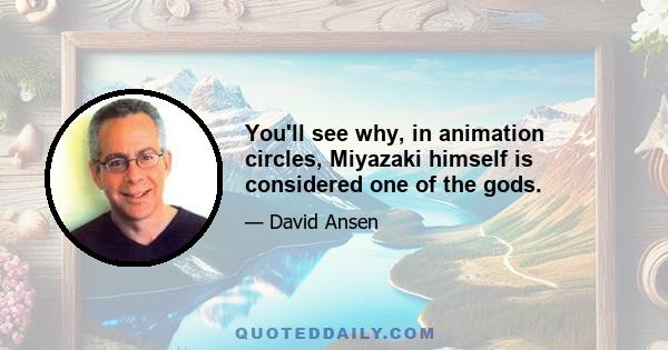 You'll see why, in animation circles, Miyazaki himself is considered one of the gods.