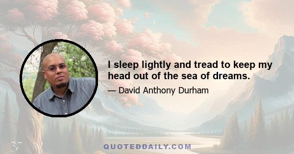 I sleep lightly and tread to keep my head out of the sea of dreams.