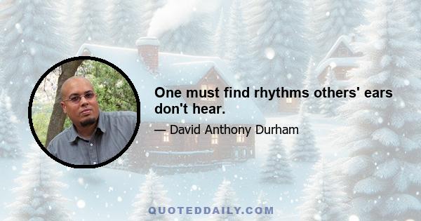 One must find rhythms others' ears don't hear.