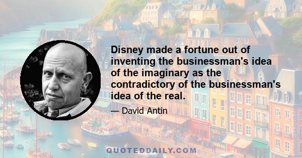 Disney made a fortune out of inventing the businessman's idea of the imaginary as the contradictory of the businessman's idea of the real.