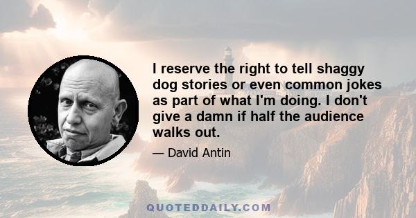 I reserve the right to tell shaggy dog stories or even common jokes as part of what I'm doing. I don't give a damn if half the audience walks out.