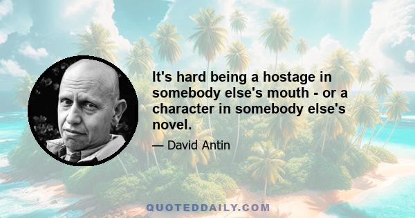 It's hard being a hostage in somebody else's mouth - or a character in somebody else's novel.