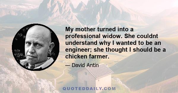 My mother turned into a professional widow. She couldnt understand why I wanted to be an engineer; she thought I should be a chicken farmer.