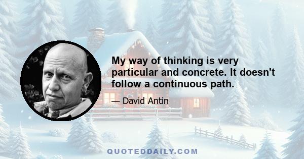 My way of thinking is very particular and concrete. It doesn't follow a continuous path.