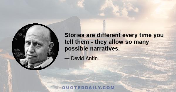 Stories are different every time you tell them - they allow so many possible narratives.