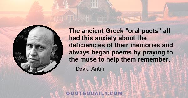 The ancient Greek oral poets all had this anxiety about the deficiencies of their memories and always began poems by praying to the muse to help them remember.