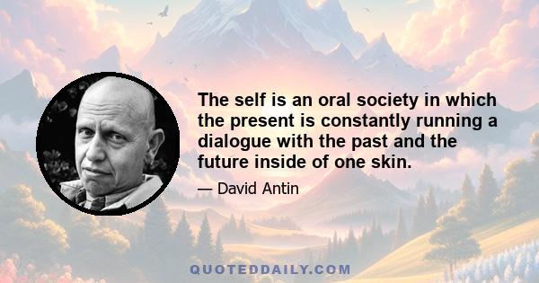 The self is an oral society in which the present is constantly running a dialogue with the past and the future inside of one skin.