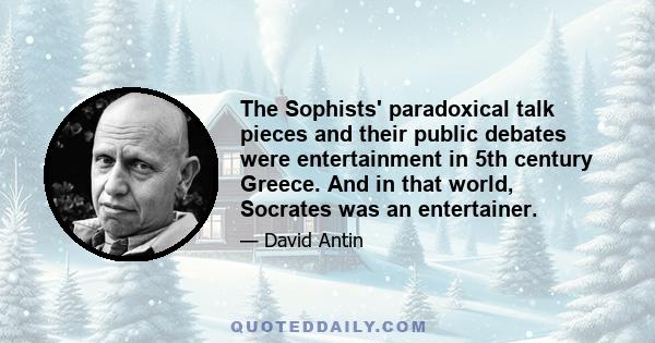 The Sophists' paradoxical talk pieces and their public debates were entertainment in 5th century Greece. And in that world, Socrates was an entertainer.