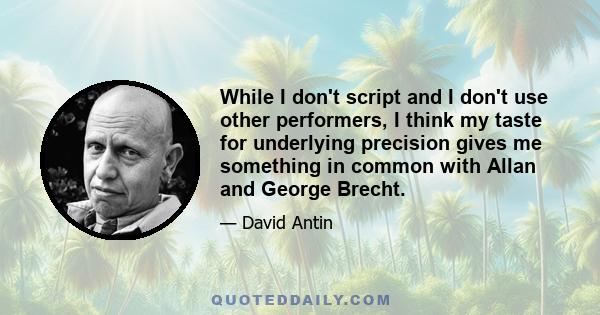 While I don't script and I don't use other performers, I think my taste for underlying precision gives me something in common with Allan and George Brecht.