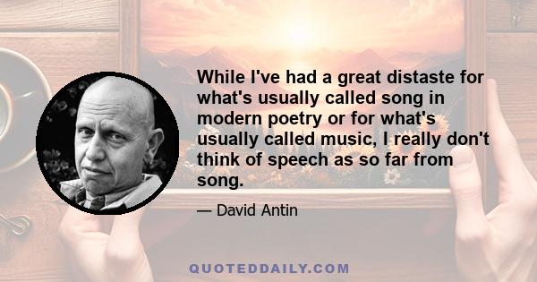 While I've had a great distaste for what's usually called song in modern poetry or for what's usually called music, I really don't think of speech as so far from song.