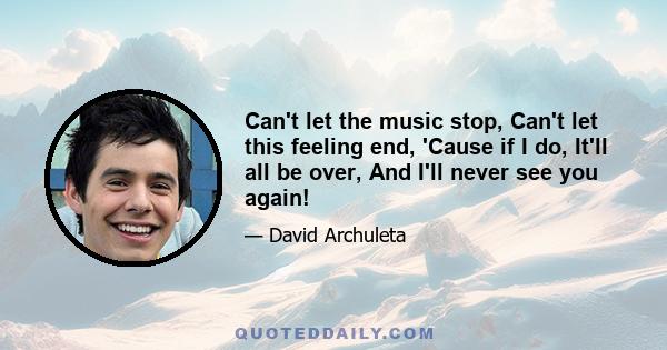 Can't let the music stop, Can't let this feeling end, 'Cause if I do, It'll all be over, And I'll never see you again!